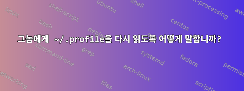 그놈에게 ~/.profile을 다시 읽도록 어떻게 말합니까?