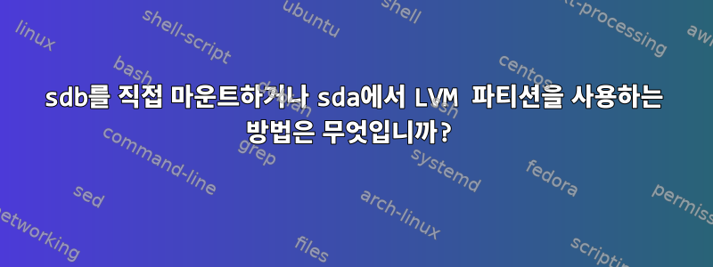 sdb를 직접 마운트하거나 sda에서 LVM 파티션을 사용하는 방법은 무엇입니까?