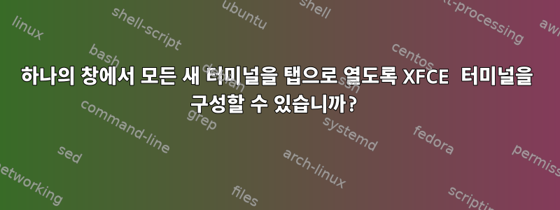 하나의 창에서 모든 새 터미널을 탭으로 열도록 XFCE 터미널을 구성할 수 있습니까?