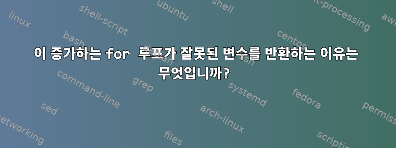 이 증가하는 for 루프가 잘못된 변수를 반환하는 이유는 무엇입니까?