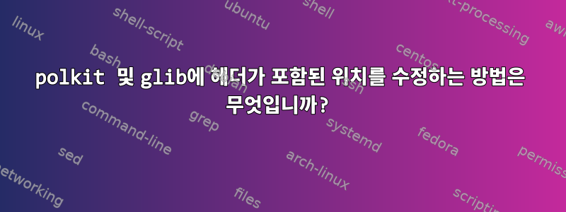 polkit 및 glib에 헤더가 포함된 위치를 수정하는 방법은 무엇입니까?