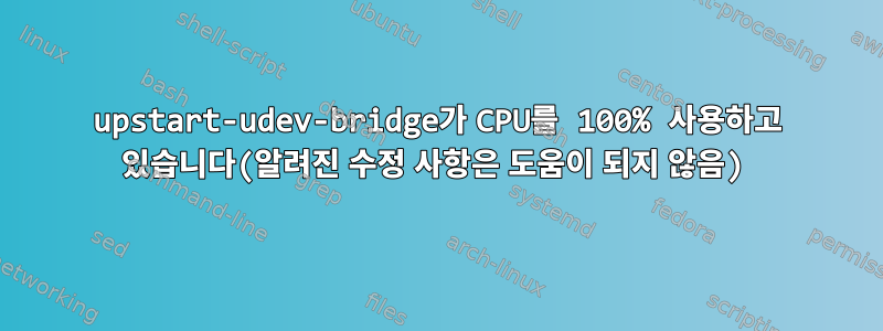 upstart-udev-bridge가 CPU를 100% 사용하고 있습니다(알려진 수정 사항은 도움이 되지 않음)