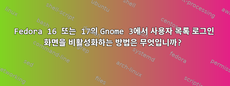 Fedora 16 또는 17의 Gnome 3에서 사용자 목록 로그인 화면을 비활성화하는 방법은 무엇입니까?