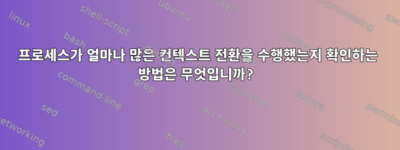 프로세스가 얼마나 많은 컨텍스트 전환을 수행했는지 확인하는 방법은 무엇입니까?