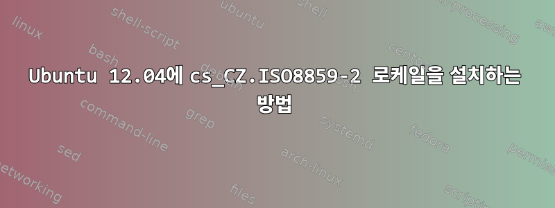 Ubuntu 12.04에 cs_CZ.ISO8859-2 로케일을 설치하는 방법