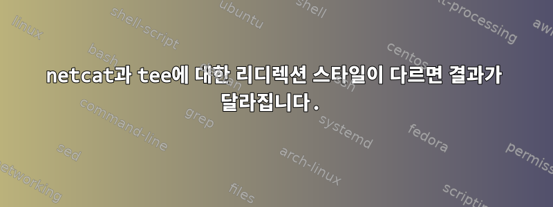 netcat과 tee에 대한 리디렉션 스타일이 다르면 결과가 달라집니다.