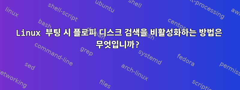 Linux 부팅 시 플로피 디스크 검색을 비활성화하는 방법은 무엇입니까?