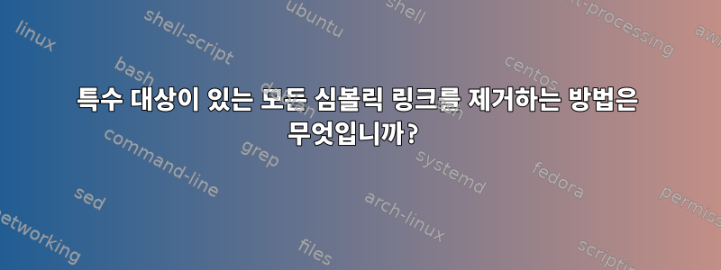 특수 대상이 있는 모든 심볼릭 링크를 제거하는 방법은 무엇입니까?