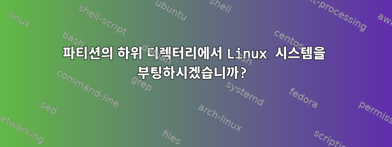 파티션의 하위 디렉터리에서 Linux 시스템을 부팅하시겠습니까?