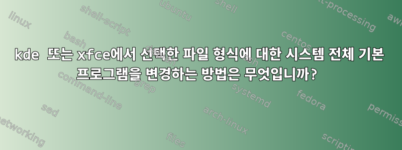 kde 또는 xfce에서 선택한 파일 형식에 대한 시스템 전체 기본 프로그램을 변경하는 방법은 무엇입니까?