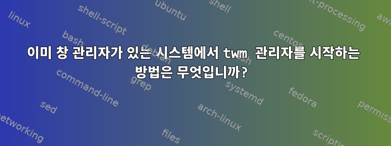 이미 창 관리자가 있는 시스템에서 twm 관리자를 시작하는 방법은 무엇입니까?