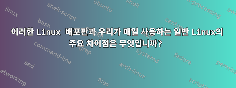 이러한 Linux 배포판과 우리가 매일 사용하는 일반 Linux의 주요 차이점은 무엇입니까?