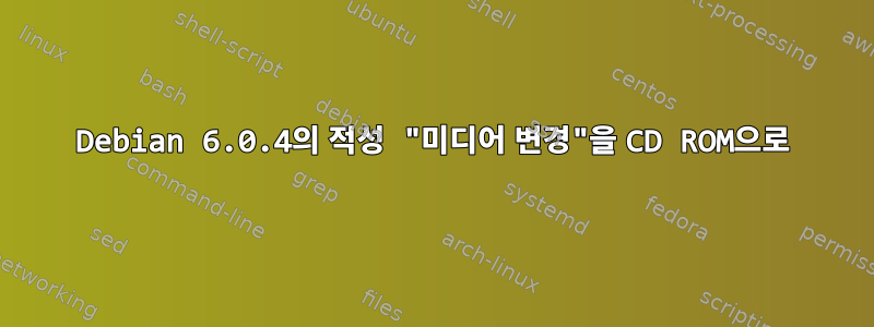 Debian 6.0.4의 적성 "미디어 변경"을 CD ROM으로