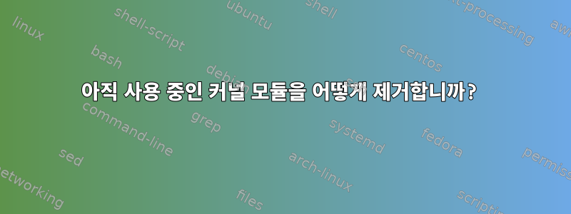 아직 사용 중인 커널 모듈을 어떻게 제거합니까?