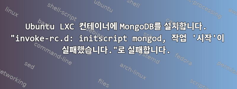 Ubuntu LXC 컨테이너에 MongoDB를 설치합니다. "invoke-rc.d: initscript mongod, 작업 '시작'이 실패했습니다."로 실패합니다.