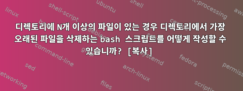 디렉토리에 N개 이상의 파일이 있는 경우 디렉토리에서 가장 오래된 파일을 삭제하는 bash 스크립트를 어떻게 작성할 수 있습니까? [복사]