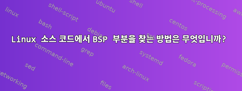 Linux 소스 코드에서 BSP 부분을 찾는 방법은 무엇입니까?