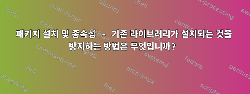 패키지 설치 및 종속성 - 기존 라이브러리가 설치되는 것을 방지하는 방법은 무엇입니까?