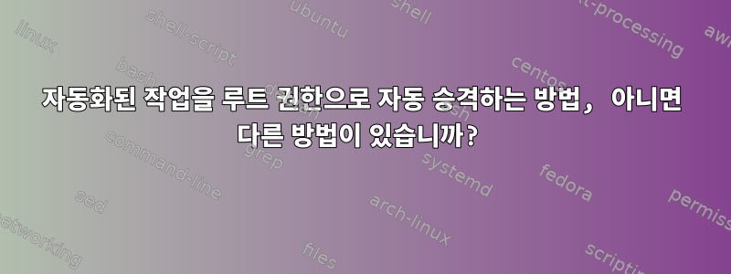 자동화된 작업을 루트 권한으로 자동 승격하는 방법, 아니면 다른 방법이 있습니까?