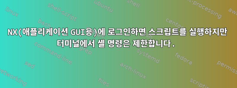 NX(애플리케이션 GUI용)에 로그인하면 스크립트를 실행하지만 터미널에서 셸 명령은 제한합니다.