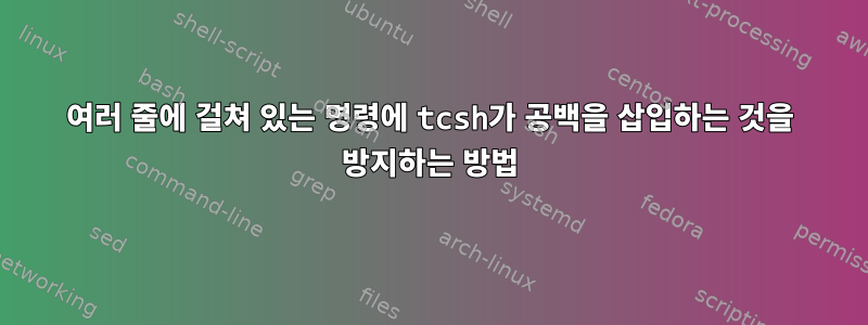 여러 줄에 걸쳐 있는 명령에 tcsh가 공백을 삽입하는 것을 방지하는 방법