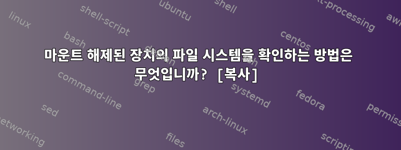 마운트 해제된 장치의 파일 시스템을 확인하는 방법은 무엇입니까? [복사]