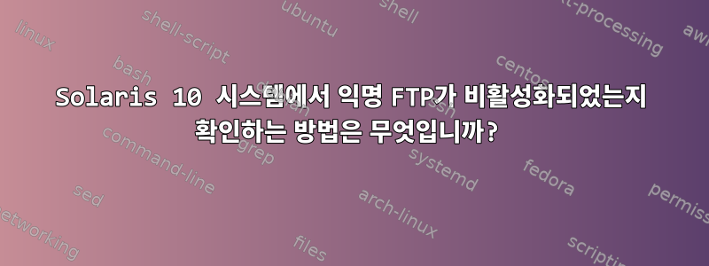 Solaris 10 시스템에서 익명 FTP가 비활성화되었는지 확인하는 방법은 무엇입니까?