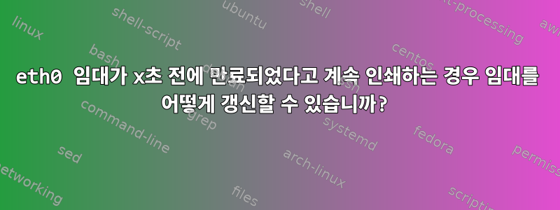 eth0 임대가 x초 전에 만료되었다고 계속 인쇄하는 경우 임대를 어떻게 갱신할 수 있습니까?