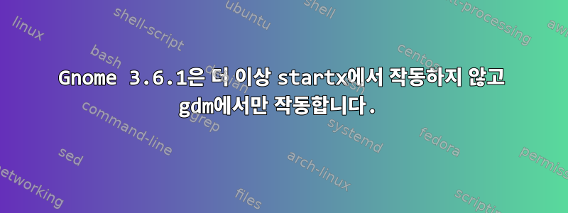 Gnome 3.6.1은 더 이상 startx에서 작동하지 않고 gdm에서만 작동합니다.