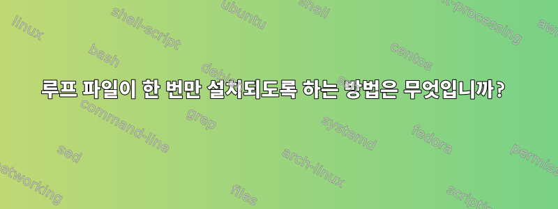 루프 파일이 한 번만 설치되도록 하는 방법은 무엇입니까?