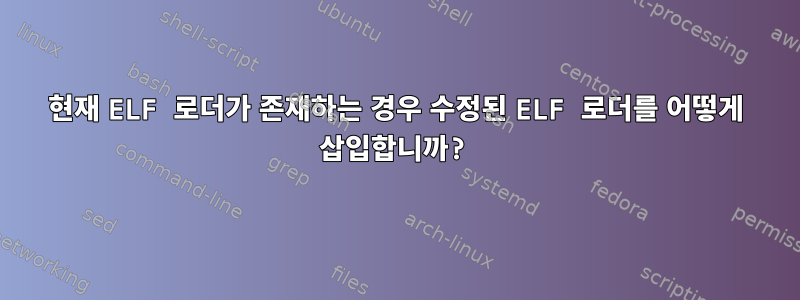 현재 ELF 로더가 존재하는 경우 수정된 ELF 로더를 어떻게 삽입합니까?