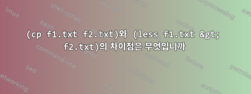 (cp f1.txt f2.txt)와 (less f1.txt &gt; f2.txt)의 차이점은 무엇입니까