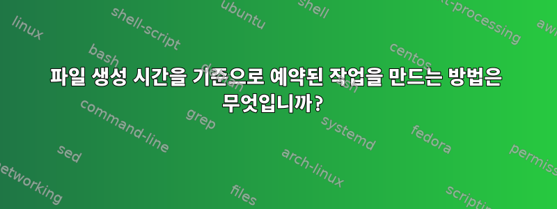 파일 생성 시간을 기준으로 예약된 작업을 만드는 방법은 무엇입니까?