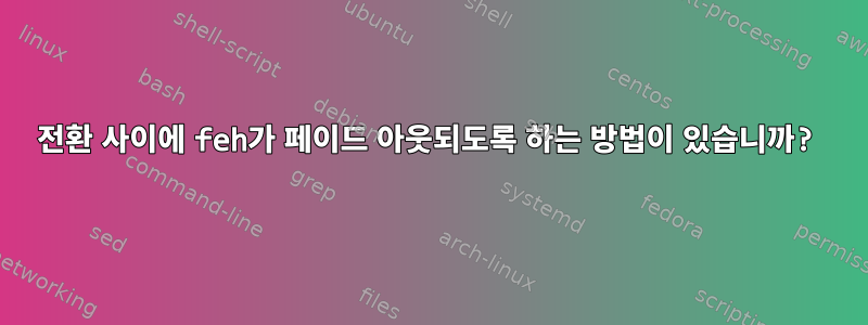 전환 사이에 feh가 페이드 아웃되도록 하는 방법이 있습니까?