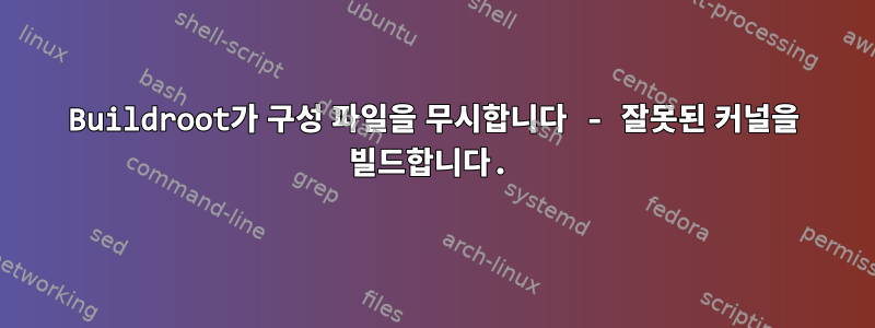 Buildroot가 구성 파일을 무시합니다 - 잘못된 커널을 빌드합니다.