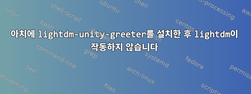 아치에 lightdm-unity-greeter를 설치한 후 lightdm이 작동하지 않습니다