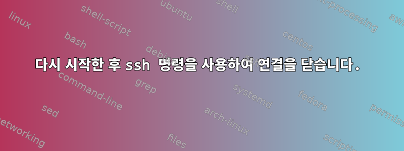 다시 시작한 후 ssh 명령을 사용하여 연결을 닫습니다.