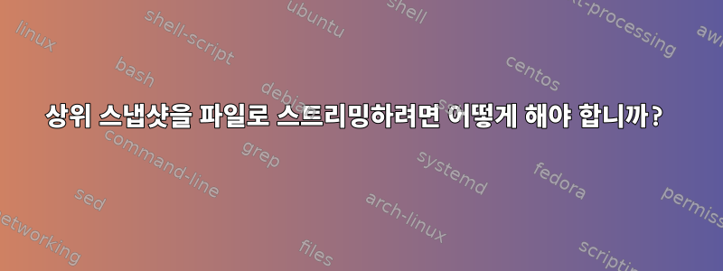 상위 스냅샷을 파일로 스트리밍하려면 어떻게 해야 합니까?