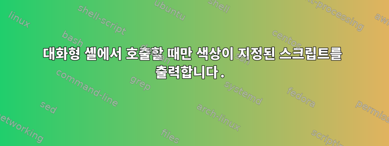 대화형 셸에서 호출할 때만 색상이 지정된 스크립트를 출력합니다.