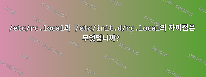 /etc/rc.local과 /etc/init.d/rc.local의 차이점은 무엇입니까?