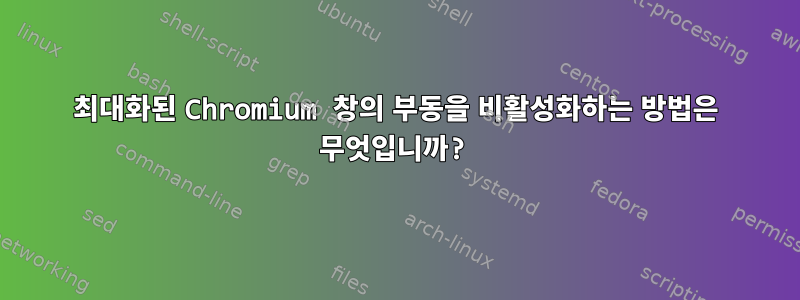 최대화된 Chromium 창의 부동을 비활성화하는 방법은 무엇입니까?