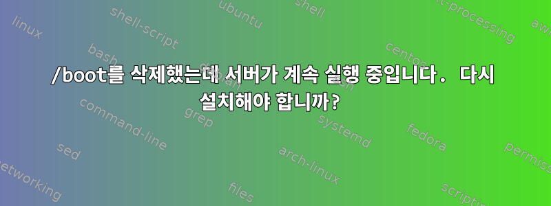 /boot를 삭제했는데 서버가 계속 실행 중입니다. 다시 설치해야 합니까?