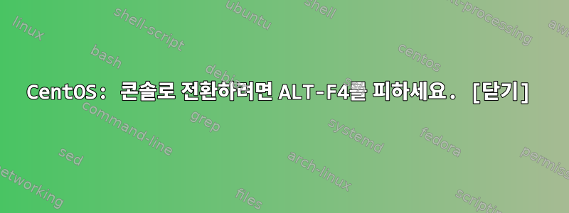 CentOS: 콘솔로 전환하려면 ALT-F4를 피하세요. [닫기]