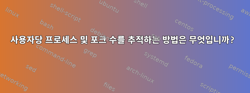 사용자당 프로세스 및 포크 수를 추적하는 방법은 무엇입니까?