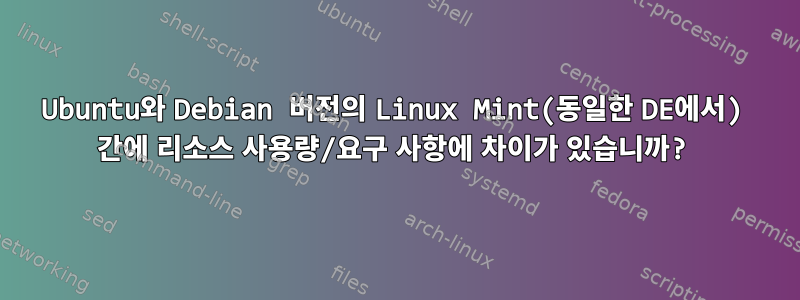 Ubuntu와 Debian 버전의 Linux Mint(동일한 DE에서) 간에 리소스 사용량/요구 사항에 차이가 있습니까?