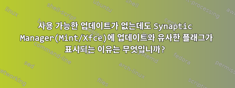 사용 가능한 업데이트가 없는데도 Synaptic Manager(Mint/Xfce)에 업데이트와 유사한 플래그가 표시되는 이유는 무엇입니까?