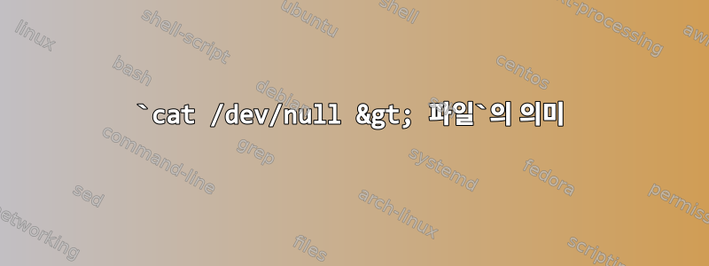 `cat /dev/null &gt; 파일`의 의미