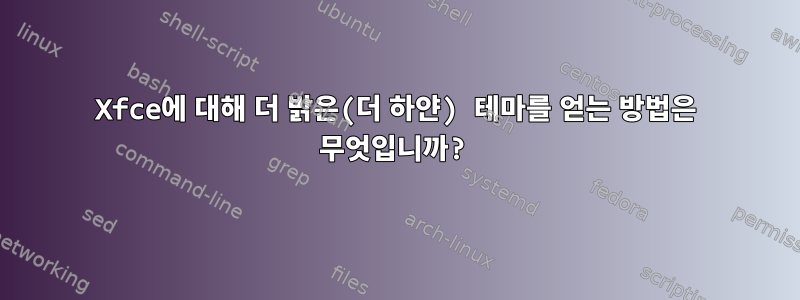 Xfce에 대해 더 밝은(더 하얀) 테마를 얻는 방법은 무엇입니까?