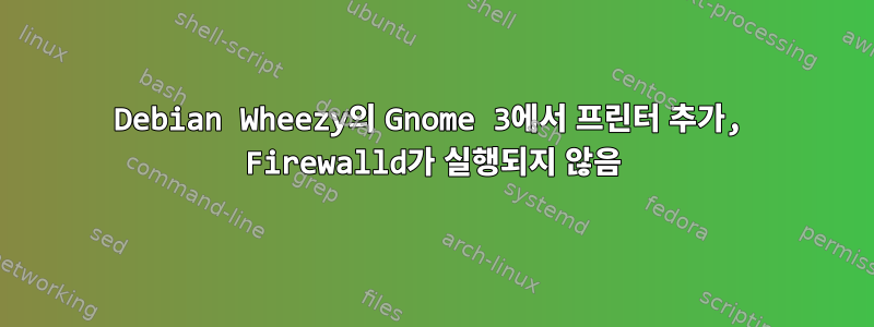 Debian Wheezy의 Gnome 3에서 프린터 추가, Firewalld가 실행되지 않음