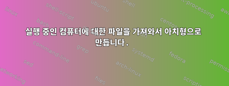 실행 중인 컴퓨터에 대한 파일을 가져와서 아치형으로 만듭니다.